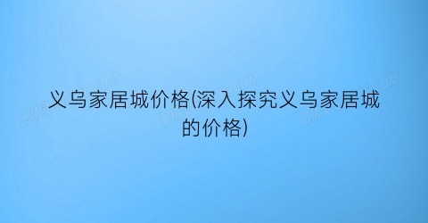 义乌家居城价格(深入探究义乌家居城的价格)