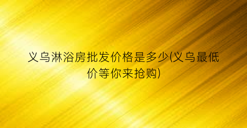 义乌淋浴房批发价格是多少(义乌最低价等你来抢购)