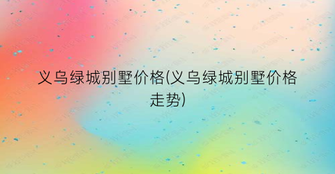 义乌绿城别墅价格(义乌绿城别墅价格走势)