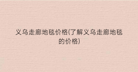 义乌走廊地毯价格(了解义乌走廊地毯的价格)