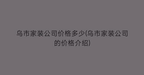 乌市家装公司价格多少(乌市家装公司的价格介绍)