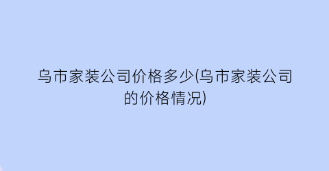 乌市家装公司价格多少(乌市家装公司的价格情况)