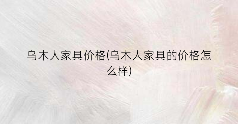乌木人家具价格(乌木人家具的价格怎么样)