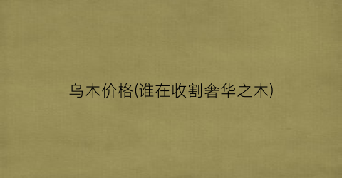 乌木价格(谁在收割奢华之木)