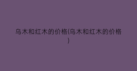 乌木和红木的价格(乌木和红木的价格)