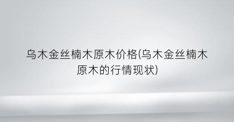 乌木金丝楠木原木价格(乌木金丝楠木原木的行情现状)