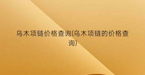 乌木项链价格查询(乌木项链的价格查询)
