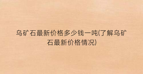 乌矿石最新价格多少钱一吨(了解乌矿石最新价格情况)