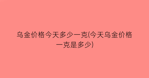 乌金价格今天多少一克(今天乌金价格一克是多少)