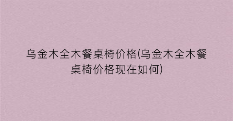 “乌金木全木餐桌椅价格(乌金木全木餐桌椅价格现在如何)