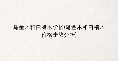 乌金木和白蜡木价格(乌金木和白蜡木价格走势分析)