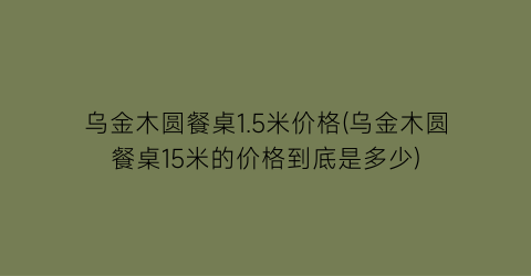 乌金木圆餐桌1.5米价格(乌金木圆餐桌15米的价格到底是多少)