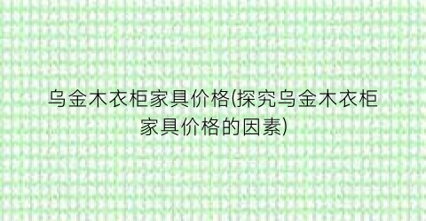 乌金木衣柜家具价格(探究乌金木衣柜家具价格的因素)
