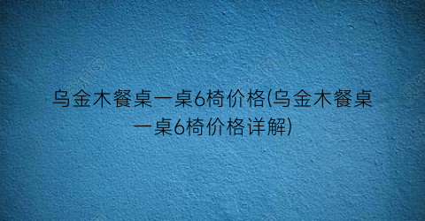 乌金木餐桌一桌6椅价格(乌金木餐桌一桌6椅价格详解)