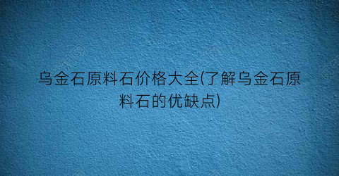 乌金石原料石价格大全(了解乌金石原料石的优缺点)