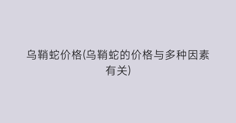 “乌鞘蛇价格(乌鞘蛇的价格与多种因素有关)