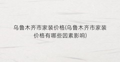 “乌鲁木齐市家装价格(乌鲁木齐市家装价格有哪些因素影响)