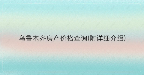 乌鲁木齐房产价格查询(附详细介绍)