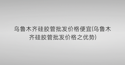 乌鲁木齐硅胶管批发价格便宜(乌鲁木齐硅胶管批发价格之优势)