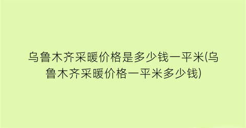 乌鲁木齐采暖价格是多少钱一平米(乌鲁木齐采暖价格一平米多少钱)