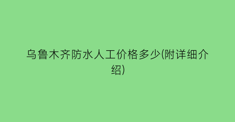 乌鲁木齐防水人工价格多少(附详细介绍)