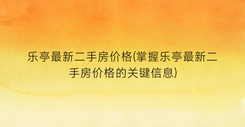 “乐亭最新二手房价格(掌握乐亭最新二手房价格的关键信息)