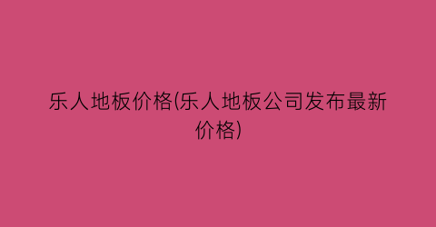 乐人地板价格(乐人地板公司发布最新价格)