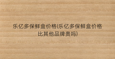 乐亿多保鲜盒价格(乐亿多保鲜盒价格比其他品牌贵吗)