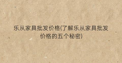 乐从家具批发价格(了解乐从家具批发价格的五个秘密)