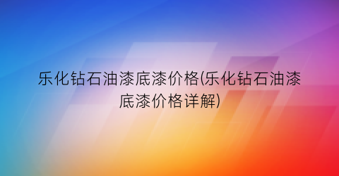 乐化钻石油漆底漆价格(乐化钻石油漆底漆价格详解)
