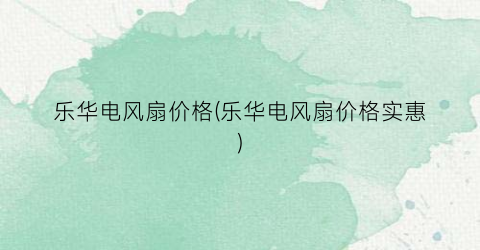 乐华电风扇价格(乐华电风扇价格实惠)