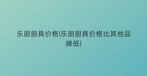 “乐厨厨具价格(乐厨厨具价格比其他品牌低)