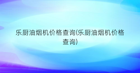 乐厨油烟机价格查询(乐厨油烟机价格查询)