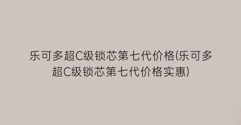 乐可多超C级锁芯第七代价格(乐可多超C级锁芯第七代价格实惠)