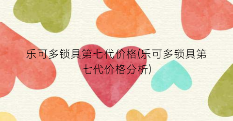 乐可多锁具第七代价格(乐可多锁具第七代价格分析)