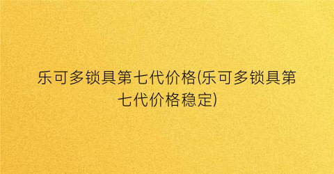 乐可多锁具第七代价格(乐可多锁具第七代价格稳定)