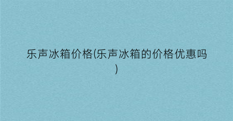 乐声冰箱价格(乐声冰箱的价格优惠吗)