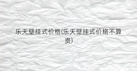 乐天壁挂式价格(乐天壁挂式价格不算贵)