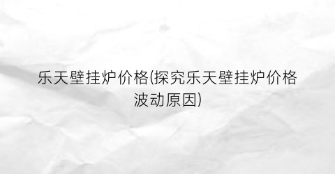 乐天壁挂炉价格(探究乐天壁挂炉价格波动原因)