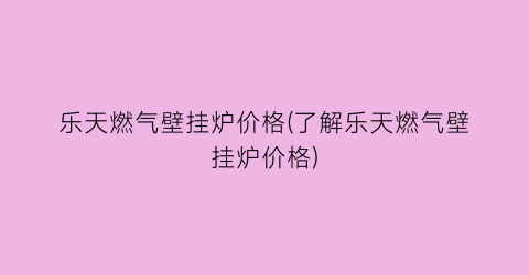 乐天燃气壁挂炉价格(了解乐天燃气壁挂炉价格)