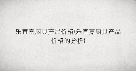 乐宜嘉厨具产品价格(乐宜嘉厨具产品价格的分析)