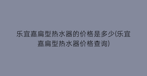 “乐宜嘉扁型热水器的价格是多少(乐宜嘉扁型热水器价格查询)