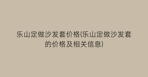 乐山定做沙发套价格(乐山定做沙发套的价格及相关信息)