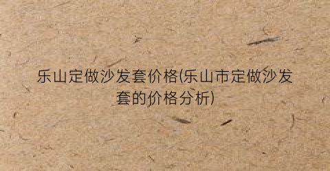 乐山定做沙发套价格(乐山市定做沙发套的价格分析)