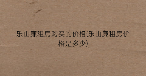 “乐山廉租房购买的价格(乐山廉租房价格是多少)