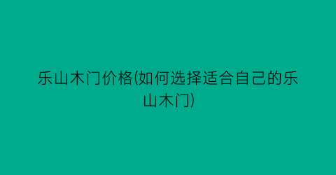 乐山木门价格(如何选择适合自己的乐山木门)