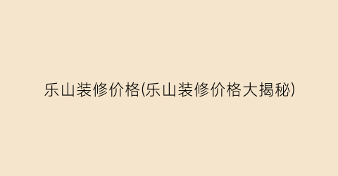 乐山装修价格(乐山装修价格大揭秘)