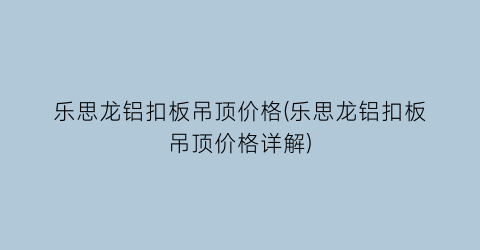 乐思龙铝扣板吊顶价格(乐思龙铝扣板吊顶价格详解)