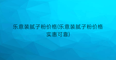 乐意装腻子粉价格(乐意装腻子粉价格实惠可靠)