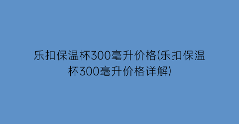 乐扣保温杯300毫升价格(乐扣保温杯300毫升价格详解)